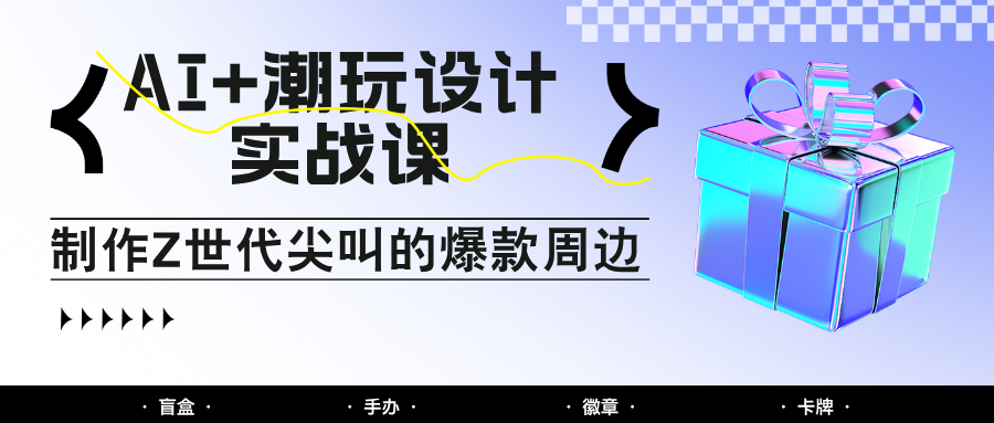 AI+潮玩设计实战课：手把手教你制作Z世代尖叫的爆款周边，自媒体人必学印钞术！-米壳知道—知识分享平台