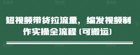 短视频带货拉流量，编发视频制作实操全流程(可搬运)-米壳知道—知识分享平台