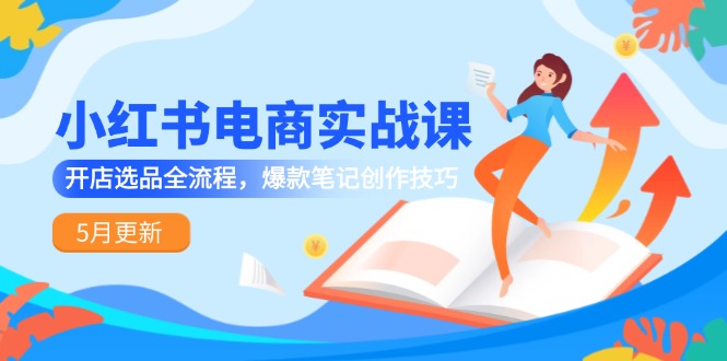 小红书电商实战课-5月更新，开店选品全流程，爆款笔记创作技巧-米壳知道—知识分享平台