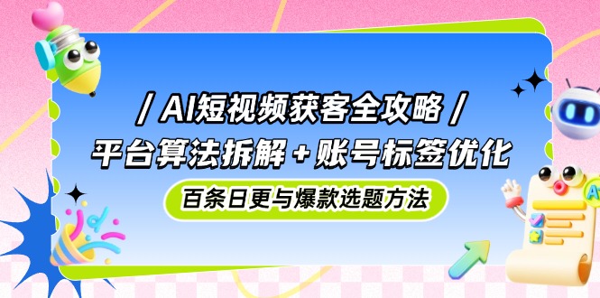 AI短视频获客全攻略：平台算法拆解+账号标签优化，百条日更与爆款选题方法-米壳知道—知识分享平台