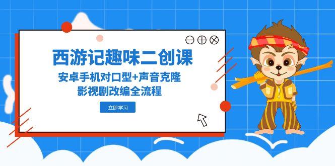 西游记趣味二创课，安卓手机对口型+声音克隆，影视剧改编全流程-米壳知道—知识分享平台