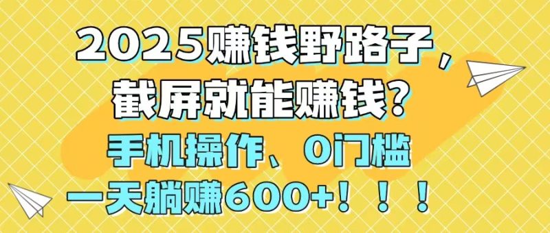 2025赚钱野路子,截屏就能赚钱?手机操作0门槛,一天躺赚600+!!!-米壳知道—知识分享平台