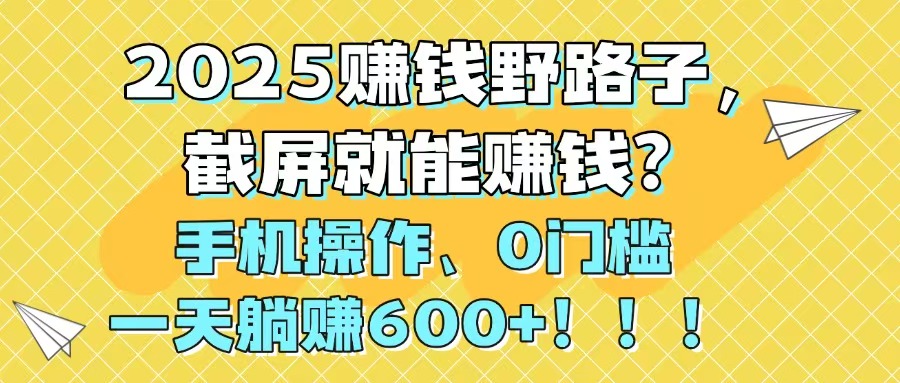 2025赚钱野路子，截屏就能赚钱？手机操作0门槛，一天躺赚600+！！！-米壳知道—知识分享平台