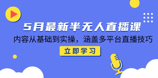 5月最新半无人直播课，内容从基础到实操，涵盖多平台直播技巧-米壳知道—知识分享平台