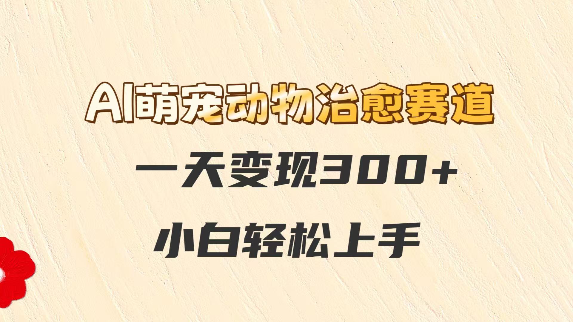 AI萌宠动物治愈赛道，一天变现300+，小白轻松上手-米壳知道—知识分享平台