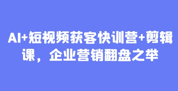 AI+短视频获客快训营+剪辑课，企业营销翻盘之举-米壳知道—知识分享平台