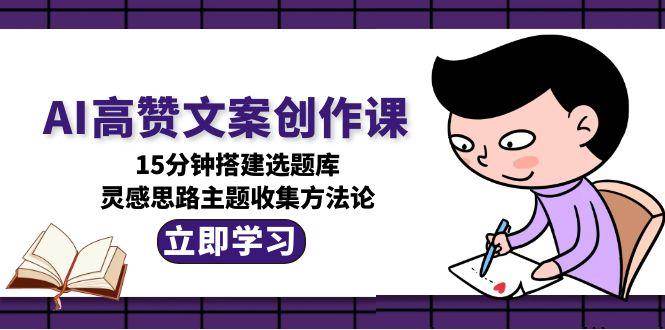 AI高赞文案创作课，15分钟搭建选题库，灵感思路主题收集方法论-米壳知道—知识分享平台