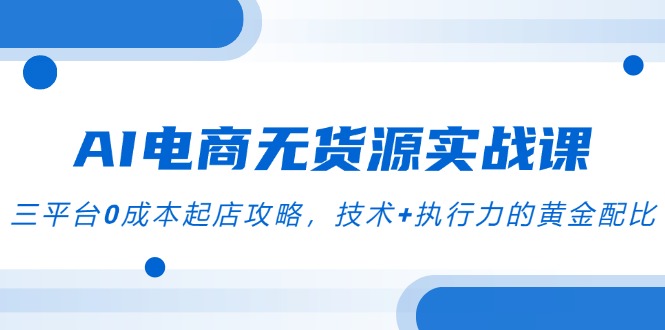 AI电商无货源实战课，三平台0成本起店攻略，技术+执行力的黄金配比-米壳知道—知识分享平台
