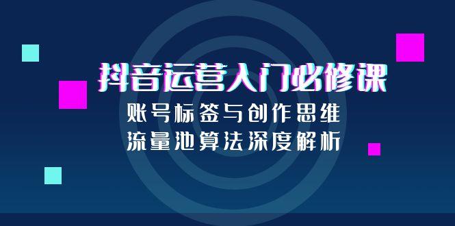 抖音运营入门必修课，账号标签与创作思维，流量池算法深度解析-米壳知道—知识分享平台