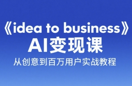 《idea to business》AI变成变现课，从创意到百万用户实战教程-米壳知道—知识分享平台