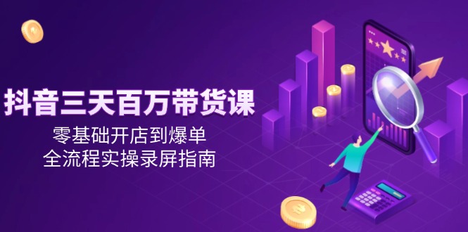 抖音三天百万带货课，零基础开店到爆单，全流程实操录屏指南-米壳知道—知识分享平台