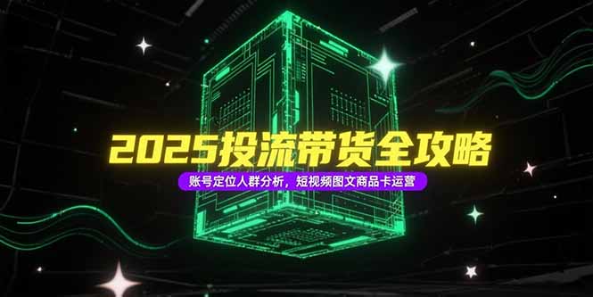 2025投流带货全攻略，账号定位人群分析，短视频图文商品卡运营-米壳知道—知识分享平台