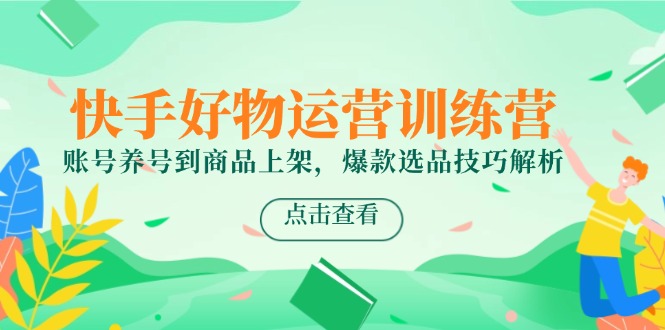 快手好物运营训练营，账号养号到商品上架，爆款选品技巧解析-米壳知道—知识分享平台