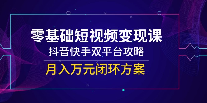 零基础短视频变现课，抖音快手双平台攻略，月入万元闭环方案-米壳知道—知识分享平台