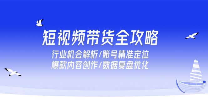 短视频带货全攻略，行业机会解析/账号精准定位/爆款内容创作/数据复盘优化-米壳知道—知识分享平台