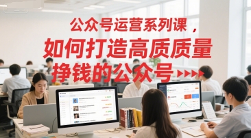 公众号运营系列课，如何打造高质量挣钱的公众号-米壳知道—知识分享平台