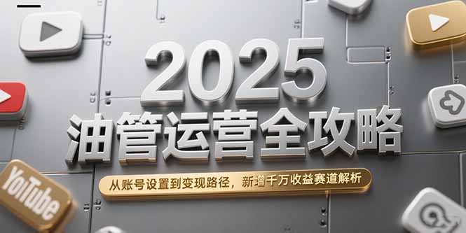 2025油管运营全攻略，从账号设置到变现路径，新增千万收益赛道解析-米壳知道—知识分享平台