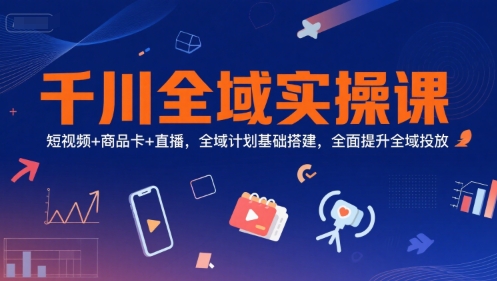 千川全域实操课，短视频+商品卡+直播，全域计划基础搭建，全面提升全域投放-米壳知道—知识分享平台