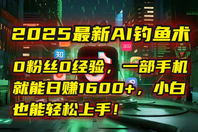 2025最新AI钓鱼术：0粉丝0经验，一部手机就能开启自动赚钱模式！-米壳知道—知识分享平台