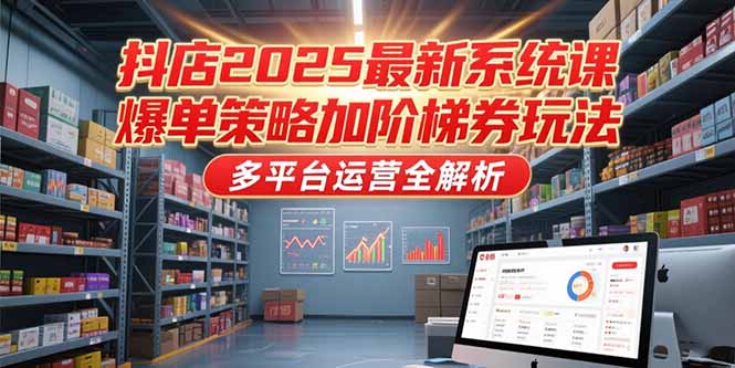 抖店2025最新系统课，爆单策略加阶梯券玩法，多平台运营全解析-米壳知道—知识分享平台