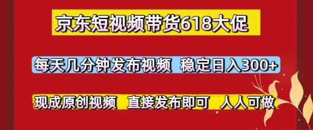 京东短视频带货618大促，每天几分钟发布视频，稳定日入3张+，现成原创视频，直接发布即可【揭秘】-米壳知道—知识分享平台