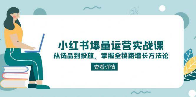 小红书爆量运营实战课：从选品到投放，掌握全链路增长方法论-米壳知道—知识分享平台