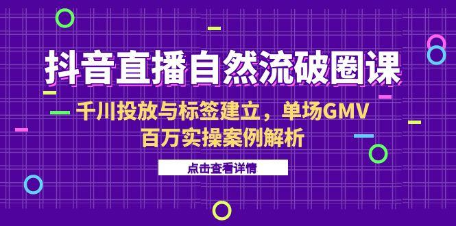 抖音直播自然流破圈课-6月，千川投放与标签建立，单场GMV百万实操案例解析-米壳知道—知识分享平台