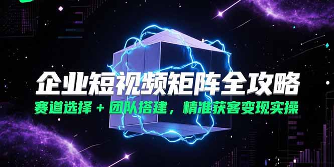 企业短视频矩阵全攻略，赛道选择+团队搭建，精准获客变现实操-米壳知道—知识分享平台