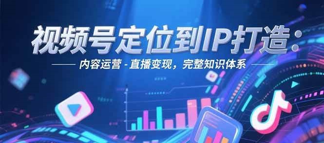视频号定位到IP打造：账号搭建-内容运营-直播变现，完整知识体系-米壳知道—知识分享平台