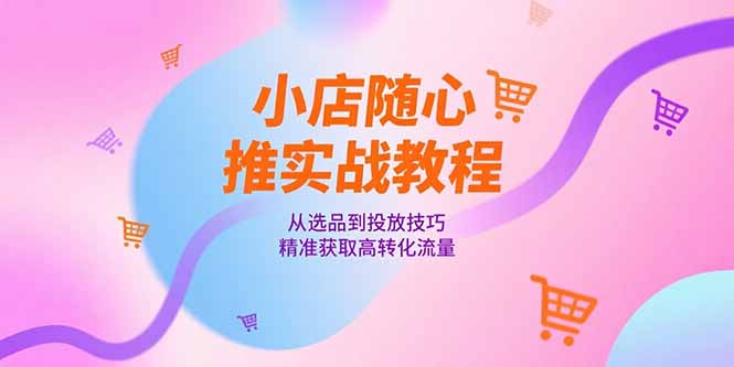 小店随心推实战教程，从选品到投放技巧，精准获取高转化流量-米壳知道—知识分享平台
