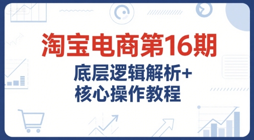 淘宝电商第16期，底层逻辑解析+核心操作教程，运营、推广提升能力的必学课程+配套资料-米壳知道—知识分享平台