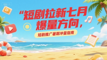 短剧拉新七月爆量方向，短剧推广暑期冲量指南-米壳知道—知识分享平台