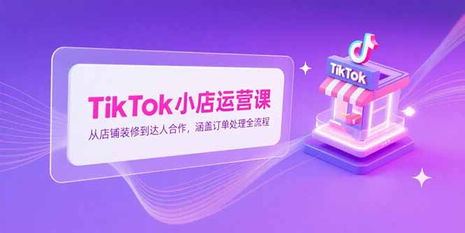 TikTok小店运营课，从店铺装修到达人合作，涵盖订单处理全流程-米壳知道—知识分享平台