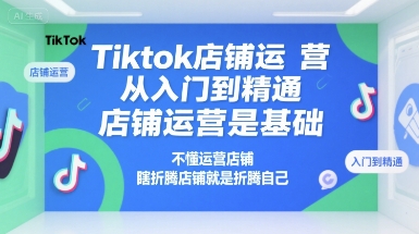 Tiktok店铺运营从入门到精通，店铺运营是基础，不懂运营店铺，瞎折腾店铺就是折腾自己-米壳知道—知识分享平台
