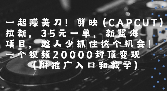 一起挣美刀!剪映(CAPCUT)拉新，35米一单，新蓝海项目，一个视频2w封顶变现(附推广入口和教学)-米壳知道—知识分享平台