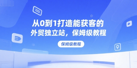 从0到1打造能获客的外贸独立站，保姆级教程-米壳知道—知识分享平台