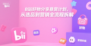 B站好物分享悬赏计划，从选品到营销全流程拆解-米壳知道—知识分享平台