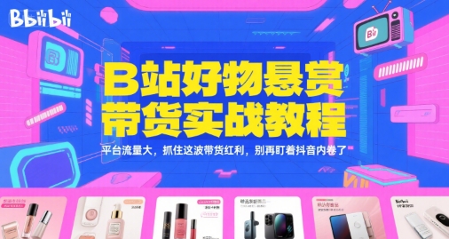 B站好物悬赏带货实战教程，平台流量大，抓住这波带货红利，别再盯着抖音内卷了-米壳知道—知识分享平台