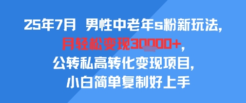 25年7月男性中老年s粉新玩法，月轻松变现3W+，公转私高转化变现项目，小白简单复制好上手-米壳知道—知识分享平台