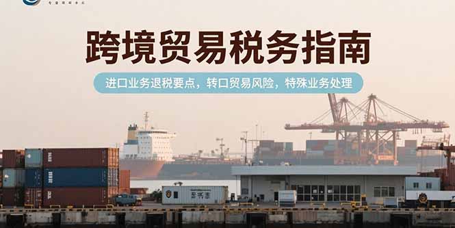 跨境贸易税务指南，进口业务退税要点，转口贸易风险，特殊业务处理-米壳知道—知识分享平台