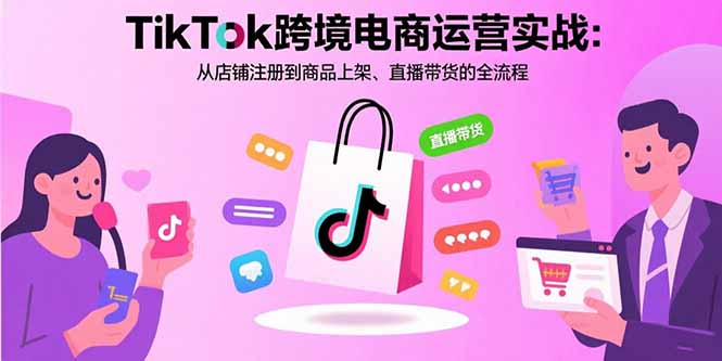 TikTok跨境电商运营实战：从店铺注册到商品上架、直播带货的全流程-米壳知道—知识分享平台