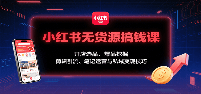 小红书无货源搞钱课：开店选品、爆品挖掘，剪辑引流、笔记运营与私域变现技巧-米壳知道—知识分享平台