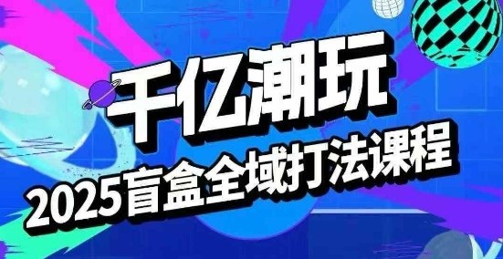 2025盲盒全域全套打法课，盲盒起号、选品、话术、私域等-米壳知道—知识分享平台