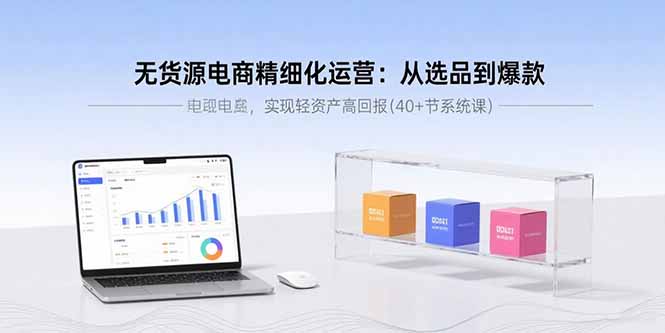 无货源电商精细化运营：从选品到爆款，实现轻资产高回报(40+节系统课-米壳知道—知识分享平台