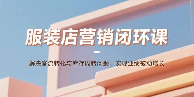 服装店营销闭环课：解决客流转化与库存周转问题。实现业绩被动增长-米壳知道—知识分享平台