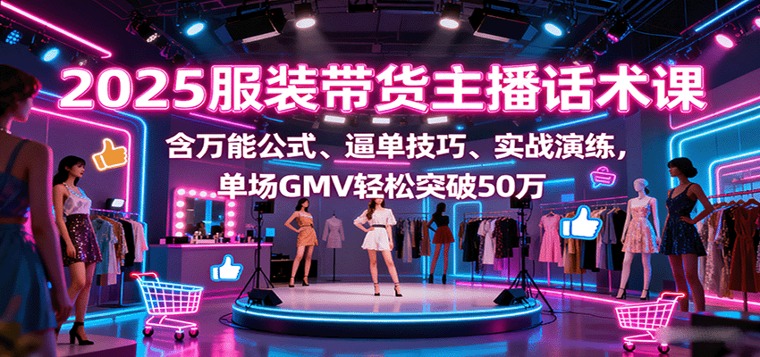 2025服装带货主播话术课，含万能公式、逼单技巧、实战演练，单场GMV轻松突破50万-米壳知道—知识分享平台