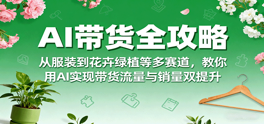AI带货全攻略，从服装到花卉绿植等多赛道，教你用AI实现带货流量与销量双提升-米壳知道—知识分享平台