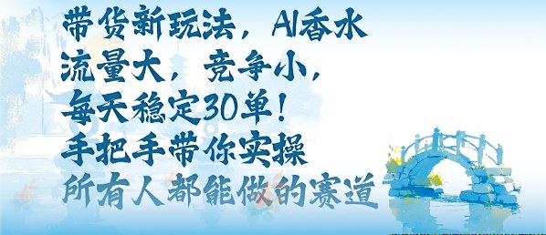 带货新玩法，AI香水，流量大，竞争小，每天稳定30单，手把手带你实操所有人都能做的赛道-米壳知道—知识分享平台