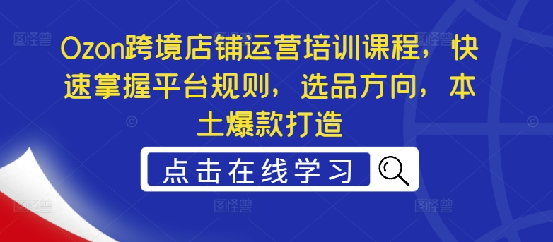 Ozon跨境店铺运营培训课程，快速掌握平台规则，选品方向，本土爆款打造-米壳知道—知识分享平台