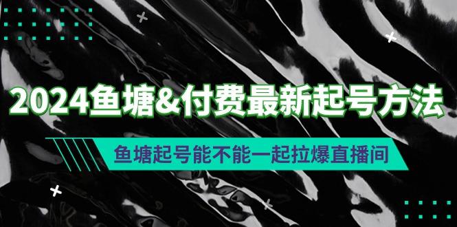 (9507期)2024鱼塘&付费最新起号方法：鱼塘起号能不能一起拉爆直播间-米壳知道—知识分享平台